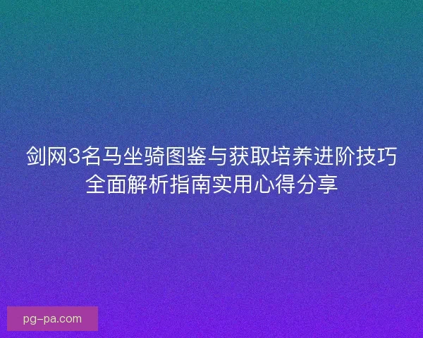 剑网3名马坐骑图鉴与获取培养进阶技巧全面解析指南实用心得分享